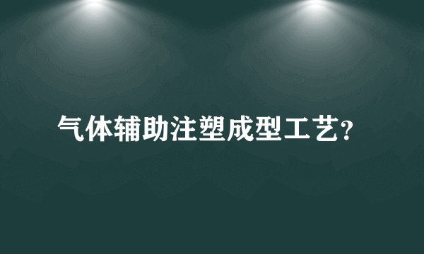 气体辅助注塑成型工艺？