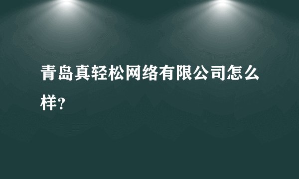 青岛真轻松网络有限公司怎么样?