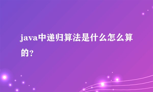 java中递归算法是什么怎么算的？