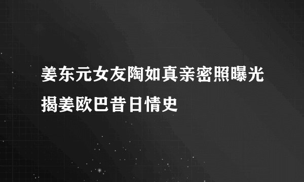 姜东元女友陶如真亲密照曝光揭姜欧巴昔日情史