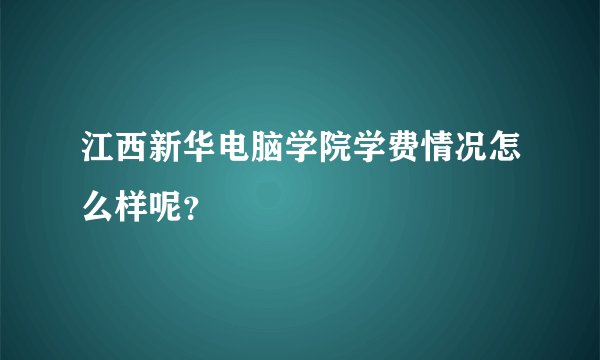 江西新华电脑学院学费情况怎么样呢？