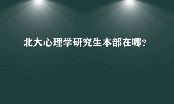 北大心理学研究生本部在哪？