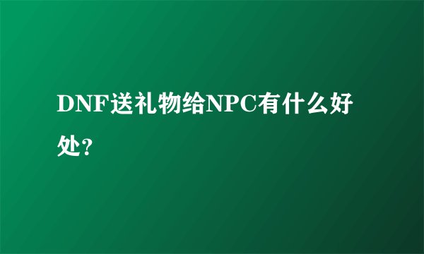 DNF送礼物给NPC有什么好处?