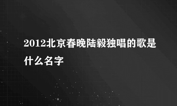2012北京春晚陆毅独唱的歌是什么名字
