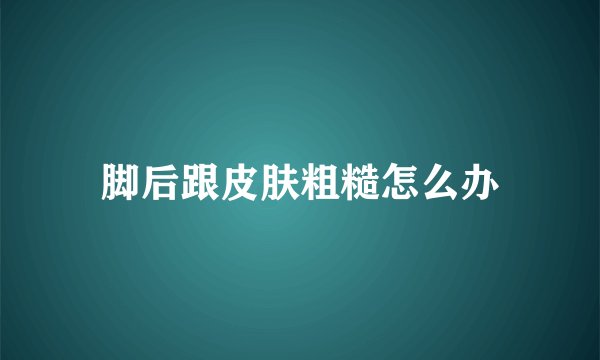 脚后跟皮肤粗糙怎么办
