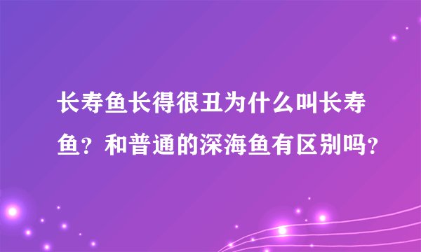 长寿鱼长得很丑为什么叫长寿鱼？和普通的深海鱼有区别吗？
