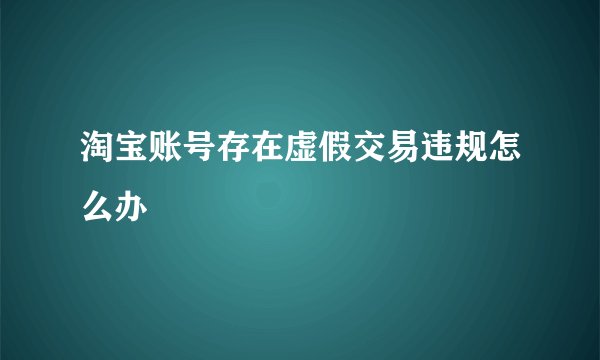 淘宝账号存在虚假交易违规怎么办