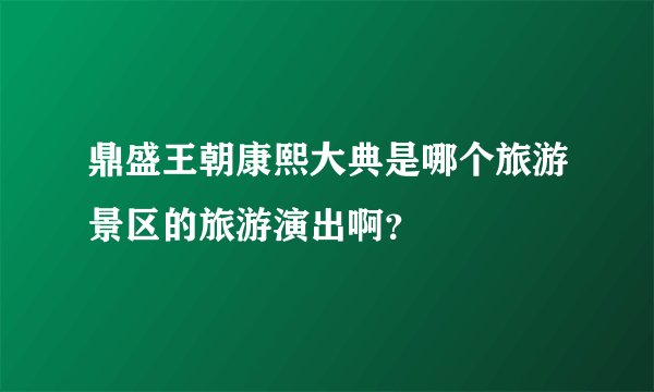 鼎盛王朝康熙大典是哪个旅游景区的旅游演出啊？