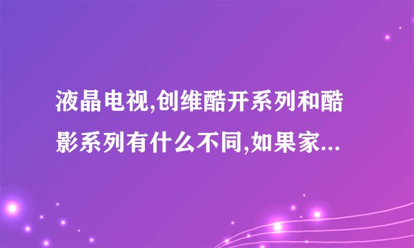 液晶电视,创维酷开系列和酷影系列有什么不同,如果家用,同样规格的电 ...