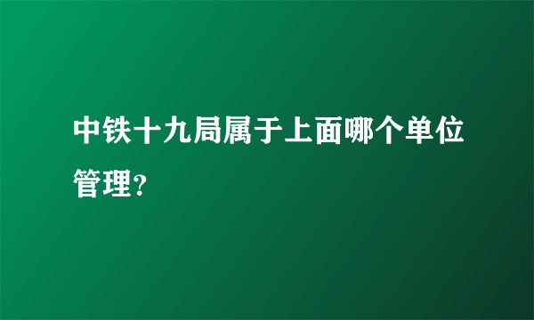 中铁十九局属于上面哪个单位管理？