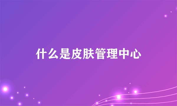 什么是皮肤管理中心