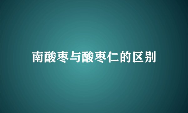 南酸枣与酸枣仁的区别