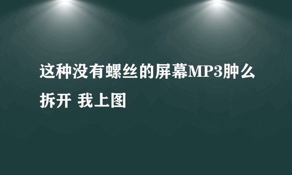 这种没有螺丝的屏幕MP3肿么拆开 我上图