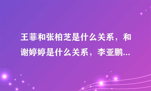 王菲和张柏芝是什么关系，和谢婷婷是什么关系，李亚鹏和谢霆锋？