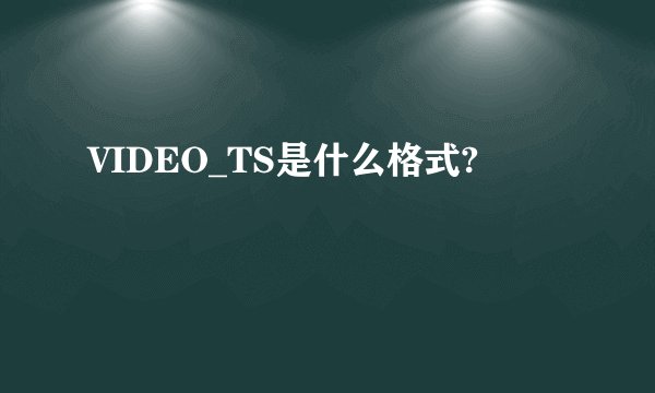 VIDEO_TS是什么格式?
