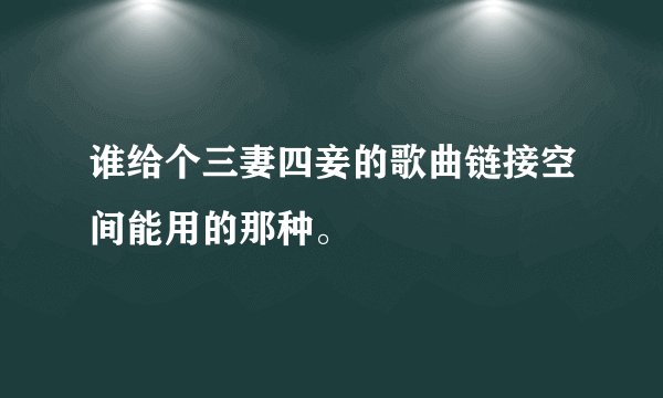 谁给个三妻四妾的歌曲链接空间能用的那种。