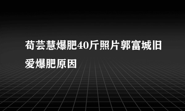苟芸慧爆肥40斤照片郭富城旧爱爆肥原因