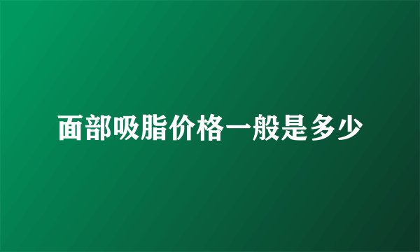 面部吸脂价格一般是多少