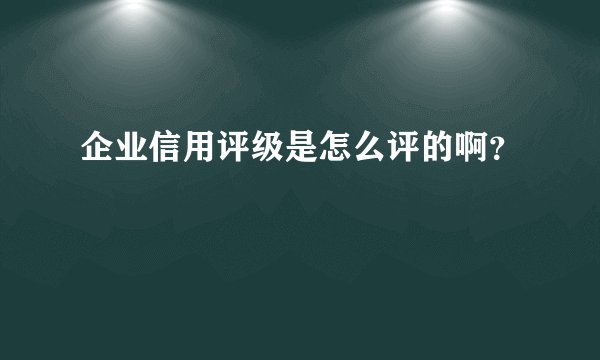 企业信用评级是怎么评的啊？