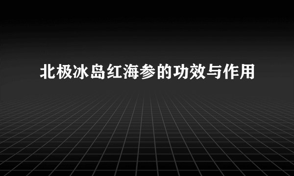 北极冰岛红海参的功效与作用
