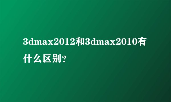 3dmax2012和3dmax2010有什么区别？