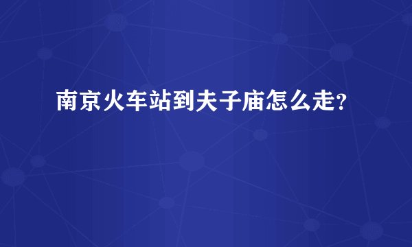南京火车站到夫子庙怎么走？