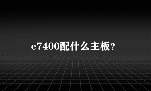 e7400配什么主板？