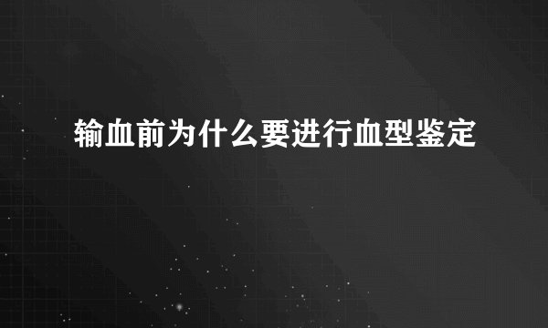 输血前为什么要进行血型鉴定