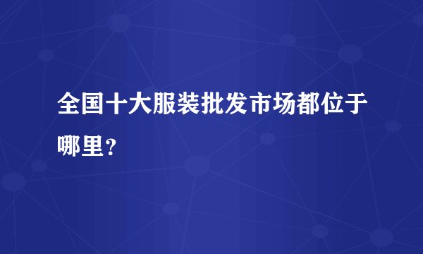 全国十大服装批发市场都位于哪里？