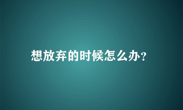 想放弃的时候怎么办？