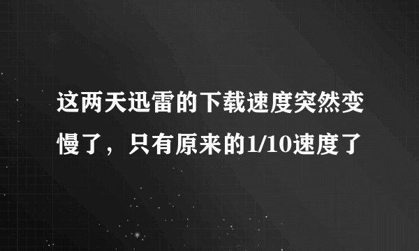 这两天迅雷的下载速度突然变慢了,只有原来的1/10速度了