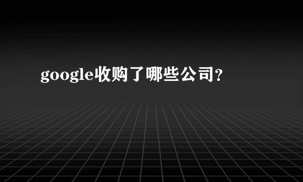 google收购了哪些公司？