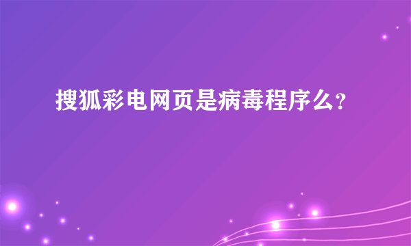 搜狐彩电网页是病毒程序么？