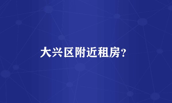 大兴区附近租房？
