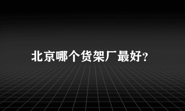 北京哪个货架厂最好？