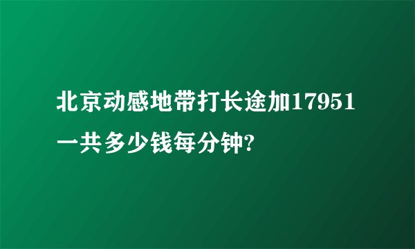 北京动感地带打长途加17951一共多少钱每分钟?