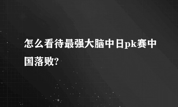 怎么看待最强大脑中日pk赛中国落败?
