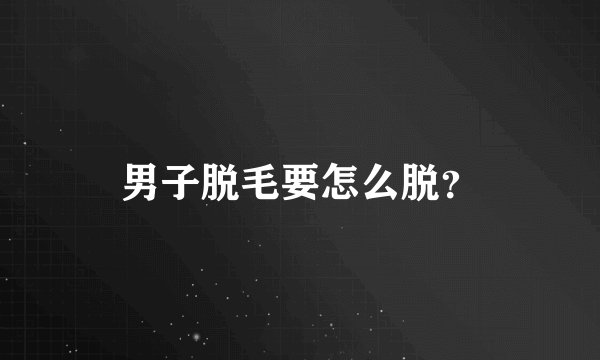 男子脱毛要怎么脱？
