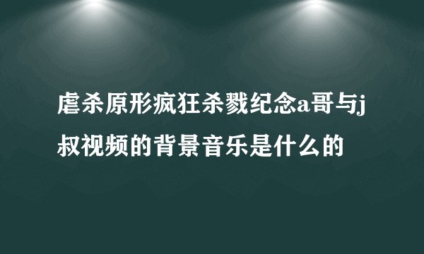虐杀原形疯狂杀戮纪念a哥与j叔视频的背景音乐是什么的