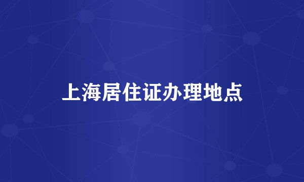 上海居住证办理地点