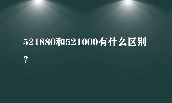 521880和521000有什么区别？