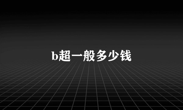 b超一般多少钱