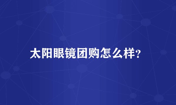 太阳眼镜团购怎么样？