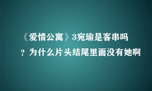 《爱情公寓》3宛瑜是客串吗？为什么片头结尾里面没有她啊