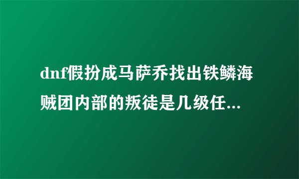 dnf假扮成马萨乔找出铁鳞海贼团内部的叛徒是几级任务是主线么