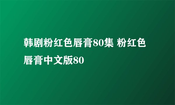 韩剧粉红色唇膏80集 粉红色唇膏中文版80