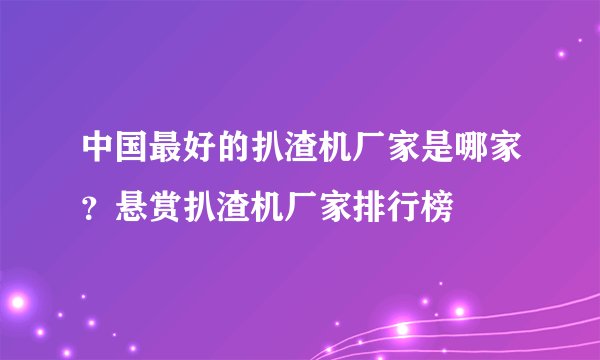 中国最好的扒渣机厂家是哪家?悬赏扒渣机厂家排行榜