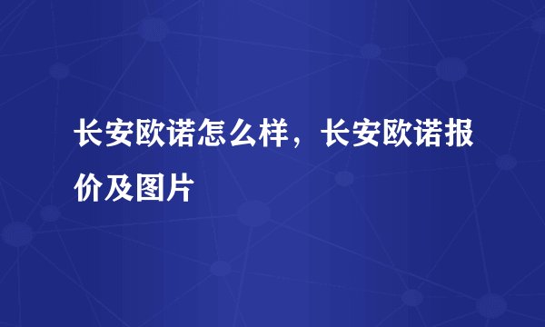 长安欧诺怎么样，长安欧诺报价及图片