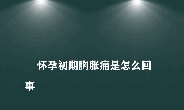 
    怀孕初期胸胀痛是怎么回事
  