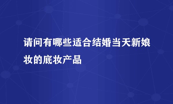 请问有哪些适合结婚当天新娘妆的底妆产品